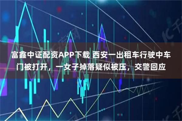 富鑫中证配资APP下载 西安一出租车行驶中车门被打开，一女子掉落疑似被压，交警回应