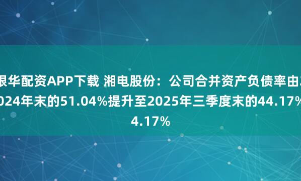 银华配资APP下载 湘电股份：公司合并资产负债率由2024年末的51.04%提升至2025年三季度末的44.17%