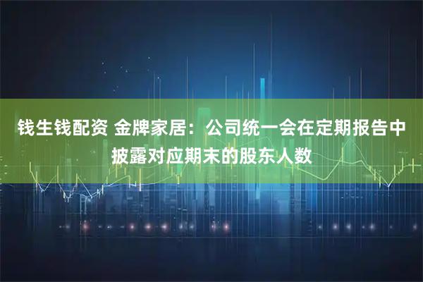 钱生钱配资 金牌家居：公司统一会在定期报告中披露对应期末的股东人数