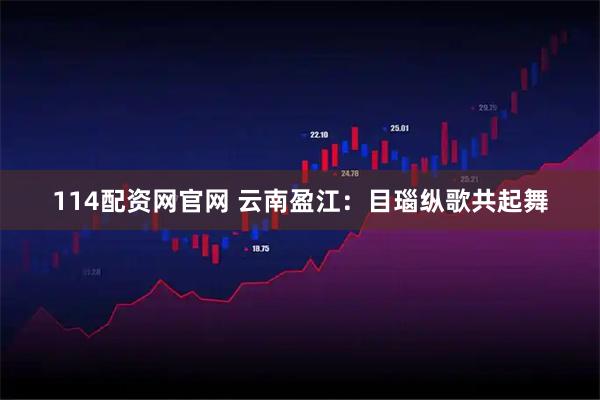 114配资网官网 云南盈江：目瑙纵歌共起舞