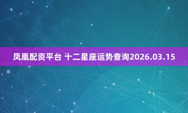 凤凰配资平台 十二星座运势查询2026.03.15