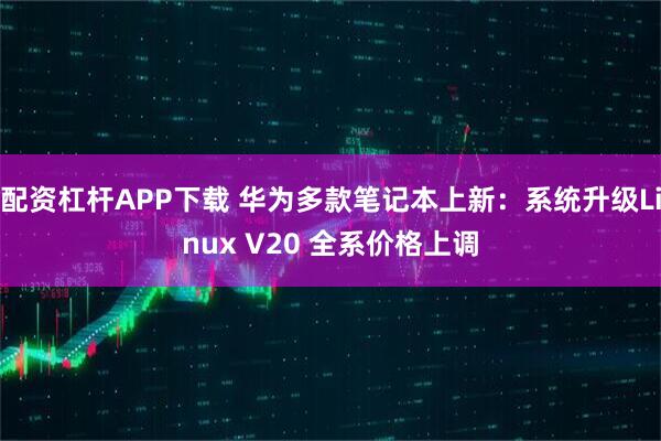 配资杠杆APP下载 华为多款笔记本上新：系统升级Linux V20 全系价格上调