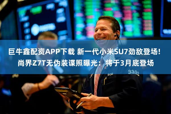 巨牛鑫配资APP下载 新一代小米SU7劲敌登场! 尚界Z7T无伪装谍照曝光：将于3月底登场