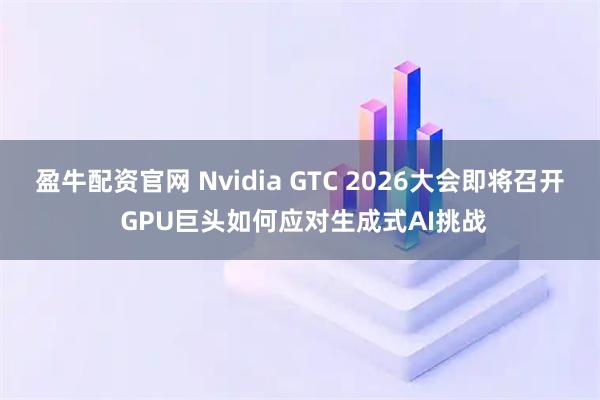 盈牛配资官网 Nvidia GTC 2026大会即将召开 GPU巨头如何应对生成式AI挑战