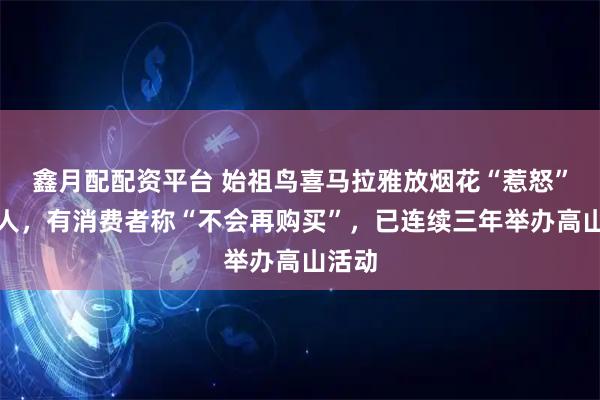 鑫月配配资平台 始祖鸟喜马拉雅放烟花“惹怒”户外人,有消费者称“不会再购买”,已连续三年举办高山活动