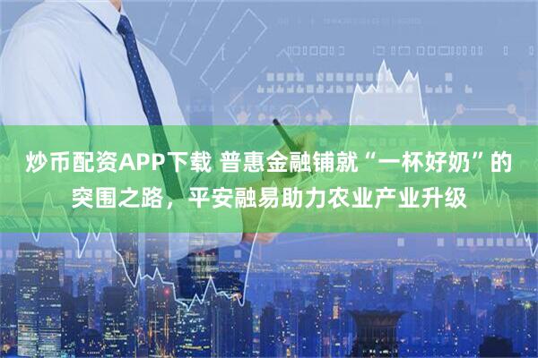 炒币配资APP下载 普惠金融铺就“一杯好奶”的突围之路，平安融易助力农业产业升级