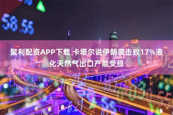聚利配资APP下载 卡塔尔说伊朗袭击致17%液化天然气出口产能受损