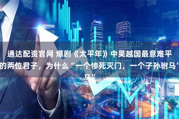 通达配资官网 爆剧《太平年》中吴越国最意难平的两位君子,为什么“一个惨死灭门,一个子孙驸马”