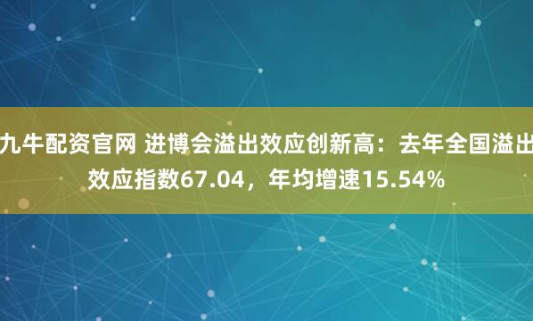 九牛配资官网 进博会溢出效应创新高:去年全国溢出效应指数67.04,年均增速15.54%