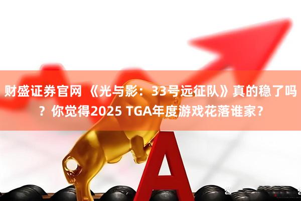 财盛证券官网 《光与影：33号远征队》真的稳了吗？你觉得2025 TGA年度游戏花落谁家？