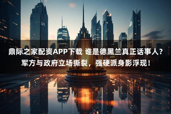 鼎际之家配资APP下载 谁是德黑兰真正话事人？军方与政府立场撕裂，强硬派身影浮现！