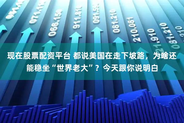现在股票配资平台 都说美国在走下坡路，为啥还能稳坐“世界老大”？今天跟你说明白