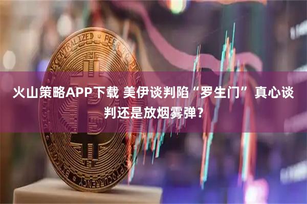 火山策略APP下载 美伊谈判陷“罗生门” 真心谈判还是放烟雾弹?