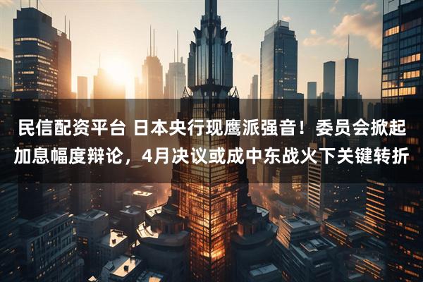民信配资平台 日本央行现鹰派强音！委员会掀起加息幅度辩论，4月决议或成中东战火下关键转折