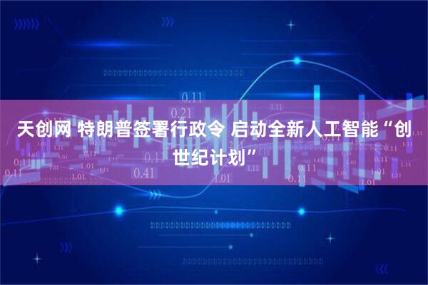 天创网 特朗普签署行政令 启动全新人工智能“创世纪计划”