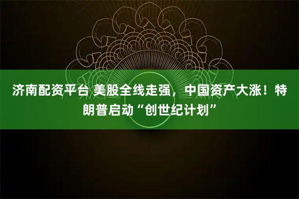 济南配资平台 美股全线走强，中国资产大涨！特朗普启动“创世纪计划”