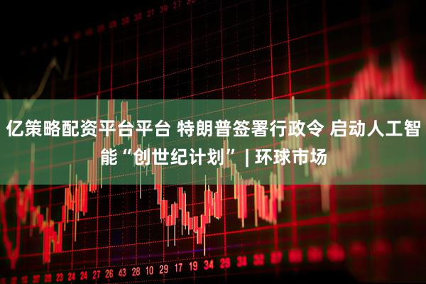 亿策略配资平台平台 特朗普签署行政令 启动人工智能“创世纪计划” | 环球市场