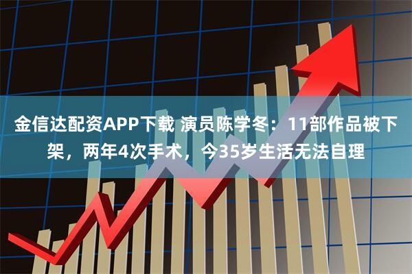 金信达配资APP下载 演员陈学冬：11部作品被下架，两年4次手术，今35岁生活无法自理