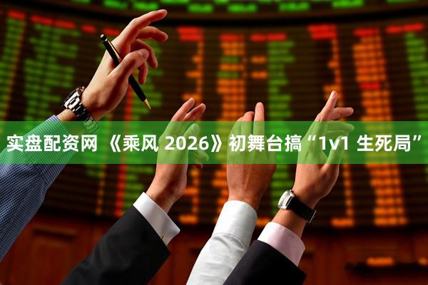 实盘配资网 《乘风 2026》初舞台搞“1v1 生死局”