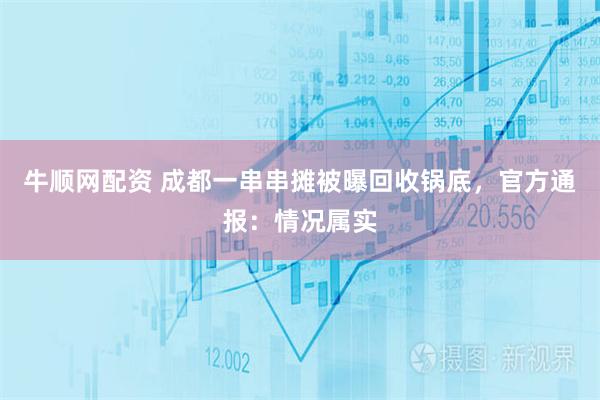 牛顺网配资 成都一串串摊被曝回收锅底，官方通报：情况属实
