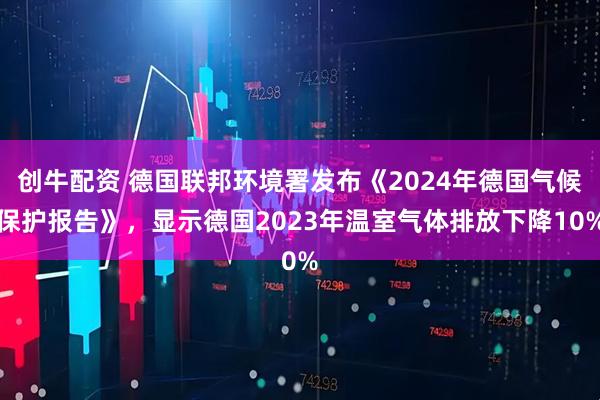 创牛配资 德国联邦环境署发布《2024年德国气候保护报告》，显示德国2023年温室气体排放下降10%