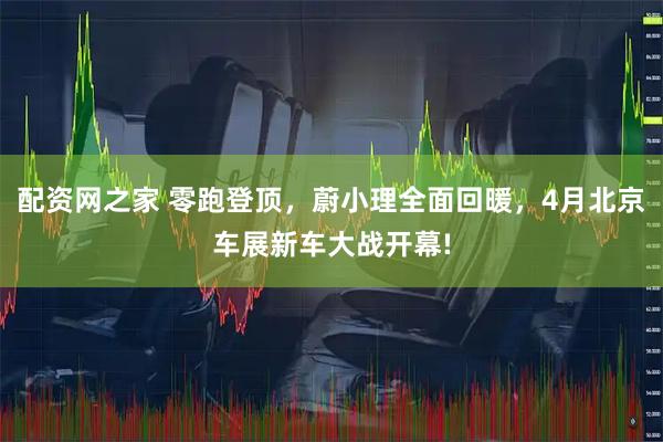 配资网之家 零跑登顶，蔚小理全面回暖，4月北京车展新车大战开幕!