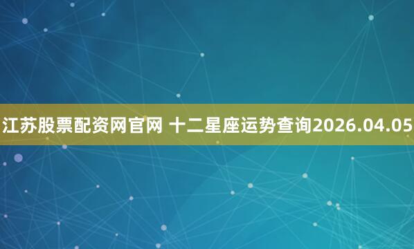 江苏股票配资网官网 十二星座运势查询2026.04.05