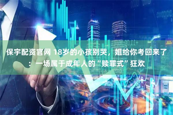 保宇配资官网 18岁的小孩别哭，姐给你考回来了：一场属于成年人的“赎罪式”狂欢