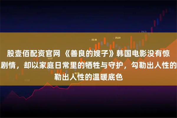 股壹佰配资官网 《善良的嫂子》韩国电影没有惊心动魄的剧情，却以家庭日常里的牺牲与守护，勾勒出人性的温暖底色