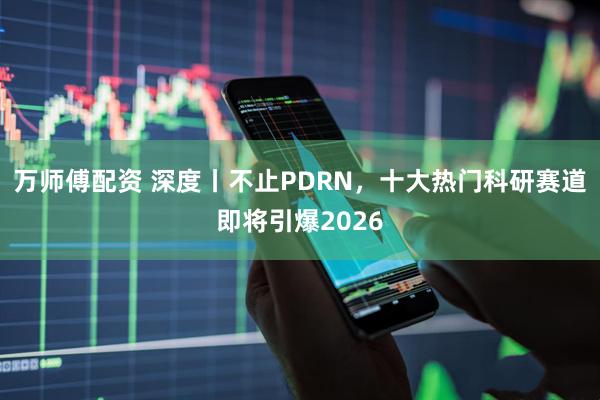 万师傅配资 深度丨不止PDRN，十大热门科研赛道即将引爆2026