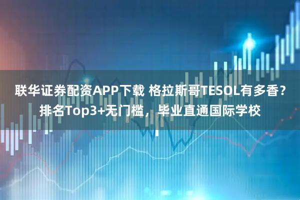 联华证券配资APP下载 格拉斯哥TESOL有多香？排名Top3+无门槛，毕业直通国际学校