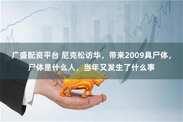 广盛配资平台 尼克松访华，带来2009具尸体，尸体是什么人，当年又发生了什么事