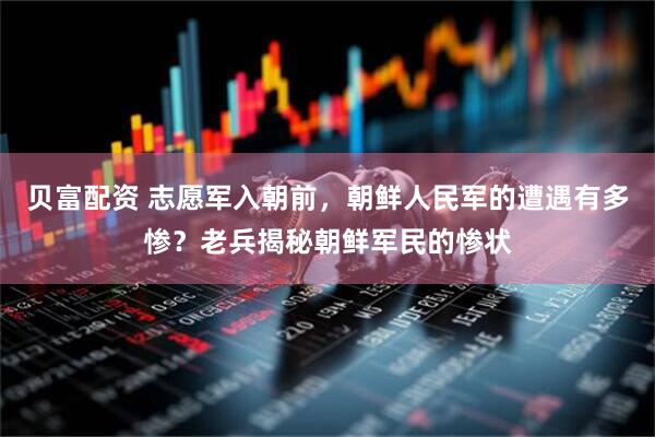 贝富配资 志愿军入朝前，朝鲜人民军的遭遇有多惨？老兵揭秘朝鲜军民的惨状