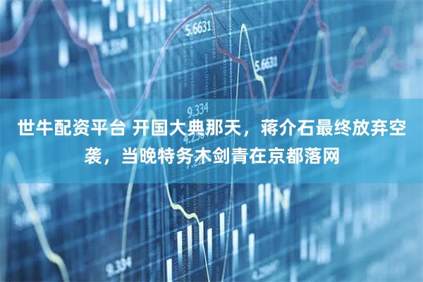 世牛配资平台 开国大典那天，蒋介石最终放弃空袭，当晚特务木剑青在京都落网