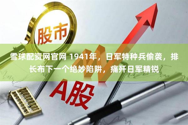 雪球配资网官网 1941年，日军特种兵偷袭，排长布下一个绝妙陷阱，痛歼日军精锐