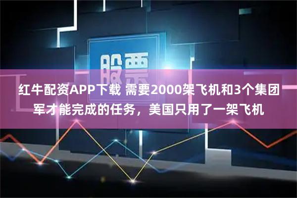 红牛配资APP下载 需要2000架飞机和3个集团军才能完成的任务，美国只用了一架飞机