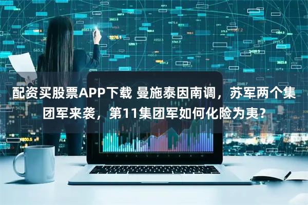 配资买股票APP下载 曼施泰因南调，苏军两个集团军来袭，第11集团军如何化险为夷？