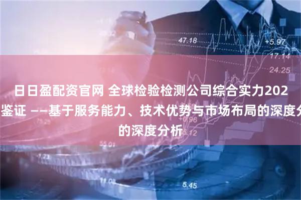 日日盈配资官网 全球检验检测公司综合实力2026年鉴证 ——基于服务能力、技术优势与市场布局的深度分析