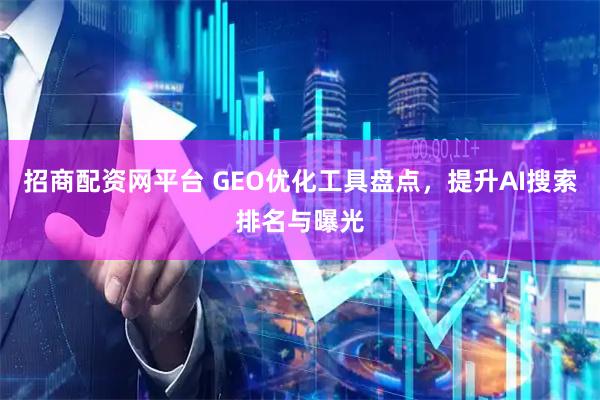 招商配资网平台 GEO优化工具盘点，提升AI搜索排名与曝光