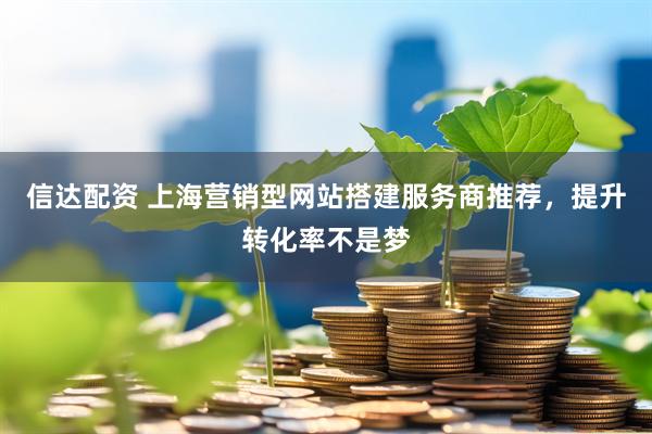 信达配资 上海营销型网站搭建服务商推荐，提升转化率不是梦