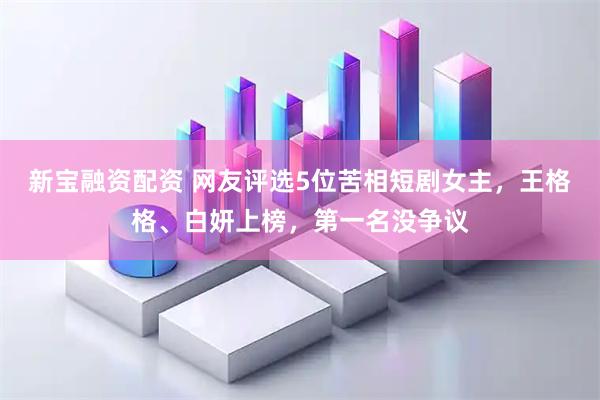 新宝融资配资 网友评选5位苦相短剧女主，王格格、白妍上榜，第一名没争议