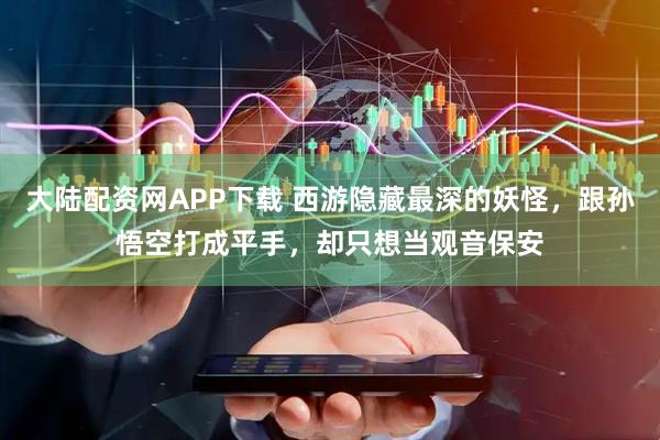 大陆配资网APP下载 西游隐藏最深的妖怪，跟孙悟空打成平手，却只想当观音保安