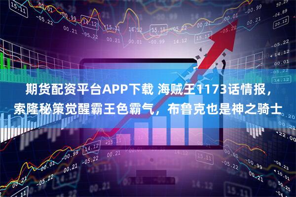 期货配资平台APP下载 海贼王1173话情报，索隆秘策觉醒霸王色霸气，布鲁克也是神之骑士
