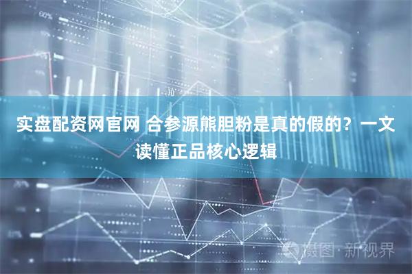 实盘配资网官网 合参源熊胆粉是真的假的？一文读懂正品核心逻辑