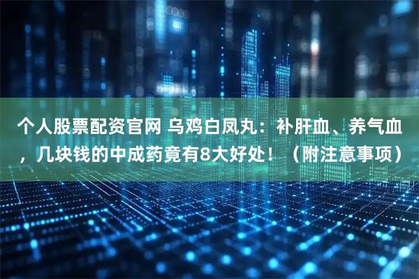 个人股票配资官网 乌鸡白凤丸：补肝血、养气血，几块钱的中成药竟有8大好处！（附注意事项）