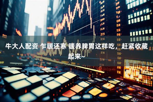 牛大人配资 乍暖还寒 暖养脾胃这样吃，赶紧收藏起来~