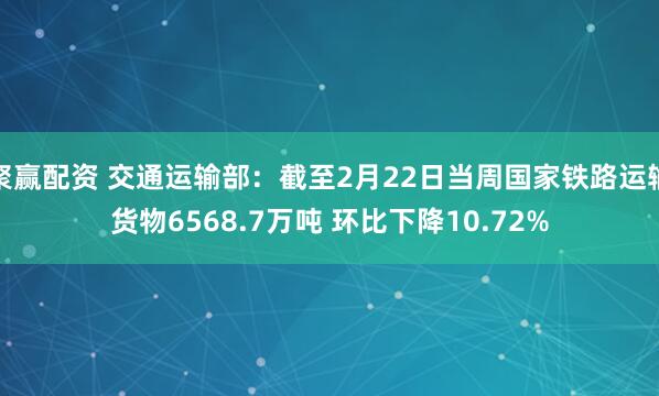 聚赢配资 交通运输部：截至2月22日当周国家铁路运输货物6568.7万吨 环比下降10.72%