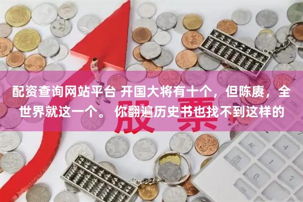 配资查询网站平台 开国大将有十个，但陈赓，全世界就这一个。 你翻遍历史书也找不到这样的