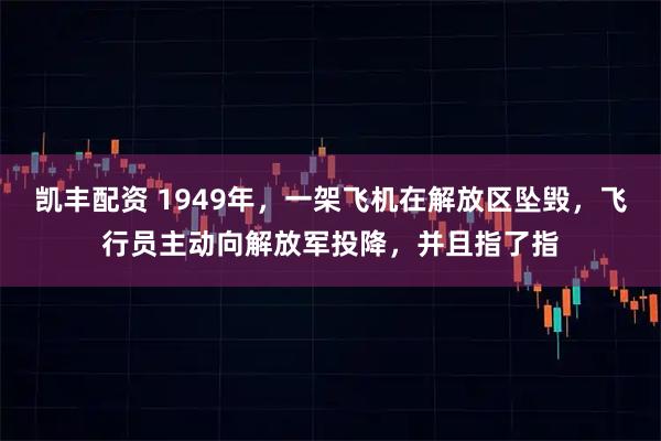 凯丰配资 1949年，一架飞机在解放区坠毁，飞行员主动向解放军投降，并且指了指