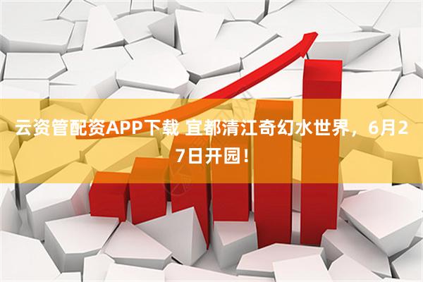 云资管配资APP下载 宜都清江奇幻水世界，6月27日开园！